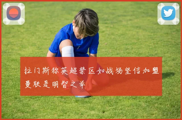 拉门斯称英超禁区如战场坚信加盟曼联是明智之举