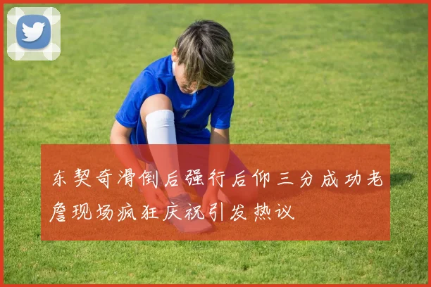 东契奇滑倒后强行后仰三分成功老詹现场疯狂庆祝引发热议