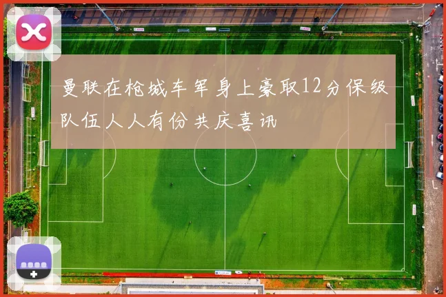 曼联在枪城车军身上豪取12分保级队伍人人有份共庆喜讯