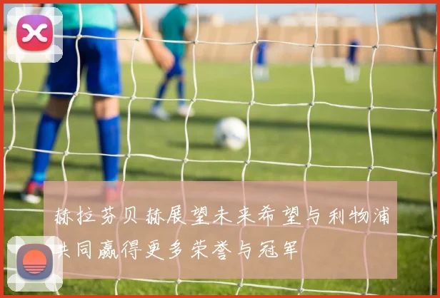 赫拉芬贝赫展望未来希望与利物浦共同赢得更多荣誉与冠军