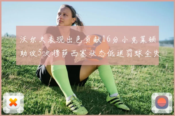 沃尔夫表现出色贡献16分小克莱顿助攻5次穆萨西塞状态低迷罚球全失