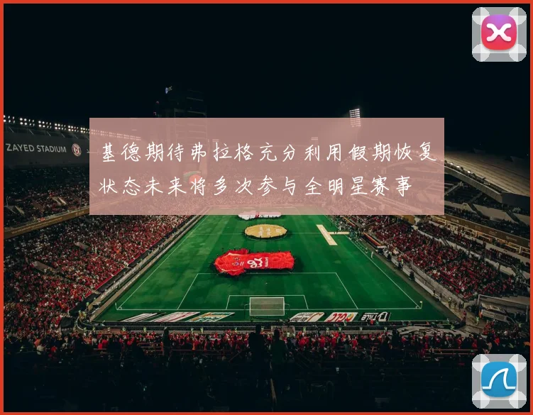 基德期待弗拉格充分利用假期恢复状态未来将多次参与全明星赛事