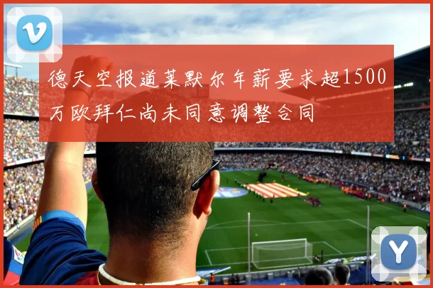 德天空报道莱默尔年薪要求超1500万欧拜仁尚未同意调整合同