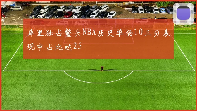 库里独占鳌头NBA历史单场10三分表现中占比达25
