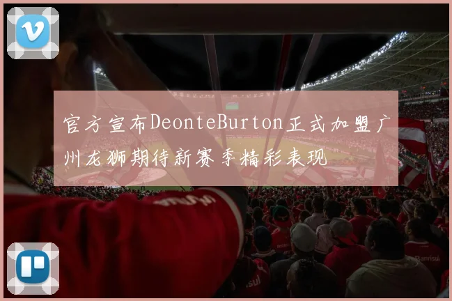 官方宣布DeonteBurton正式加盟广州龙狮期待新赛季精彩表现