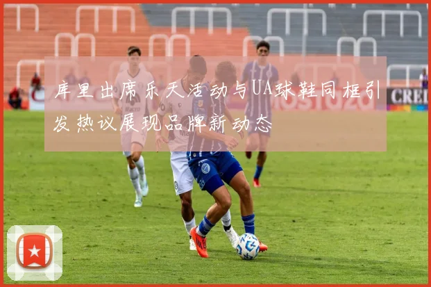 库里出席乐天活动与UA球鞋同框引发热议展现品牌新动态