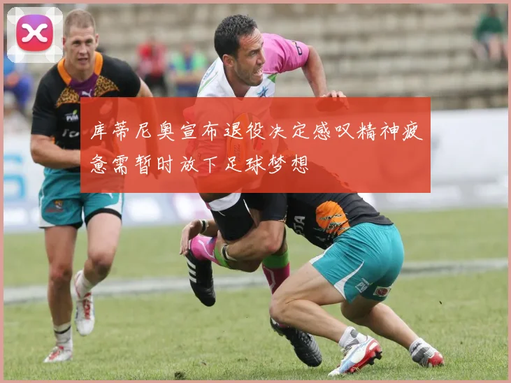 库蒂尼奥宣布退役决定感叹精神疲惫需暂时放下足球梦想