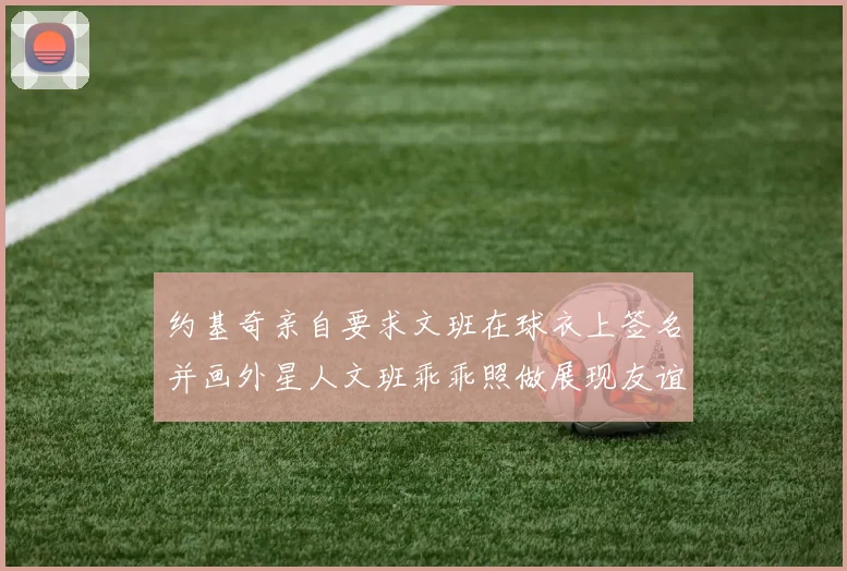 约基奇亲自要求文班在球衣上签名并画外星人文班乖乖照做展现友谊与幽默