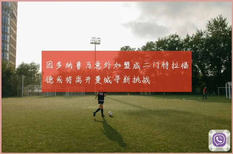 因多纳鲁马意外加盟成二门特拉福德或将离开曼城寻新挑战