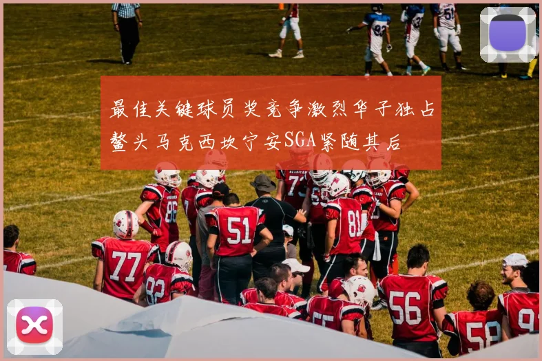 最佳关键球员奖竞争激烈华子独占鳌头马克西坎宁安SGA紧随其后