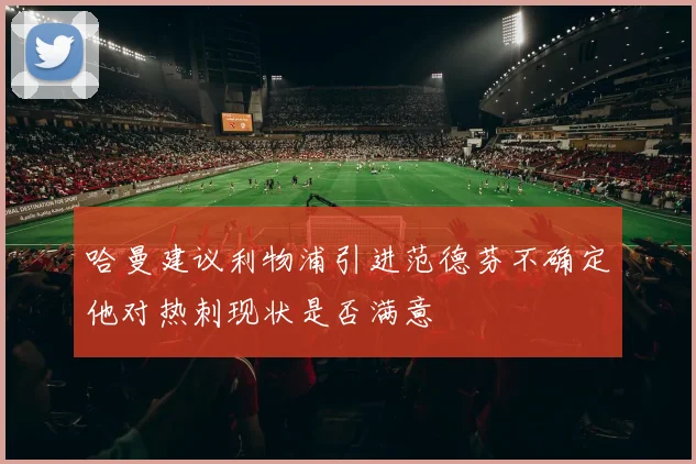 哈曼建议利物浦引进范德芬不确定他对热刺现状是否满意