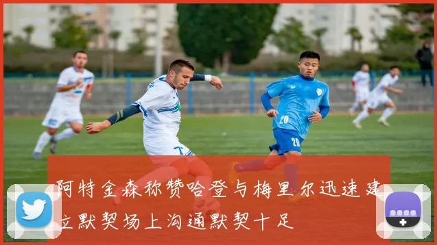 阿特金森称赞哈登与梅里尔迅速建立默契场上沟通默契十足