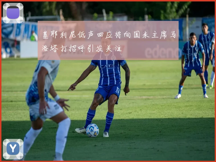 基耶利尼低声回应将向国米主席马洛塔打招呼引发关注