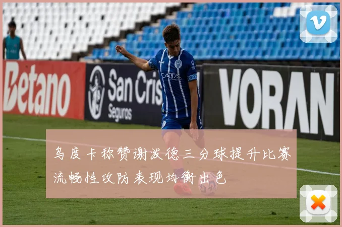 乌度卡称赞谢泼德三分球提升比赛流畅性攻防表现均衡出色