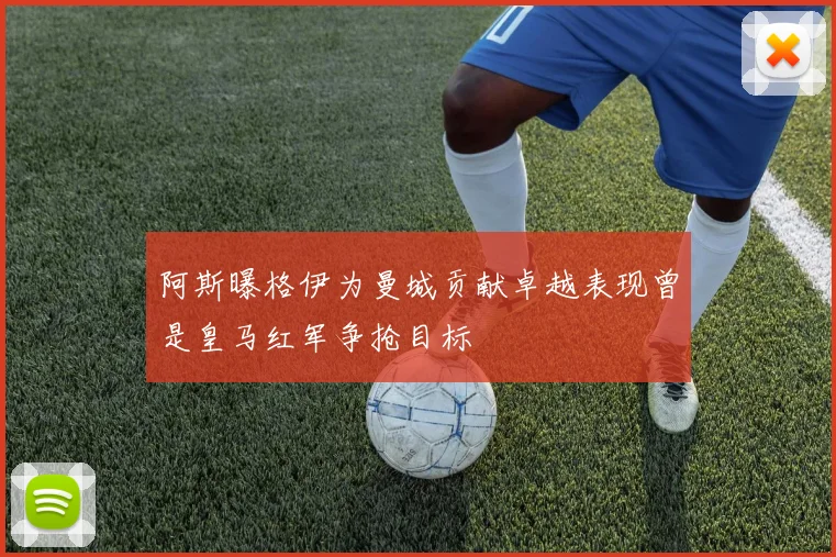 阿斯曝格伊为曼城贡献卓越表现曾是皇马红军争抢目标