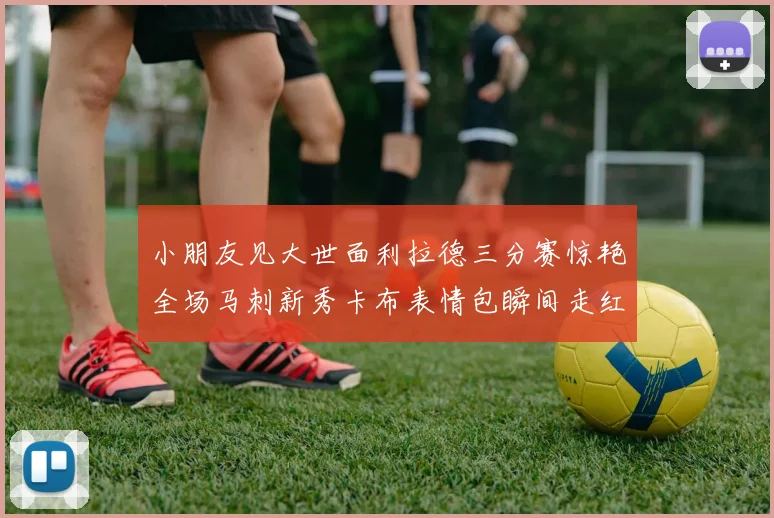 小朋友见大世面利拉德三分赛惊艳全场马刺新秀卡布表情包瞬间走红