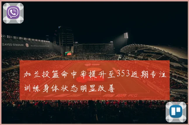 加兰投篮命中率提升至353近期专注训练身体状态明显改善