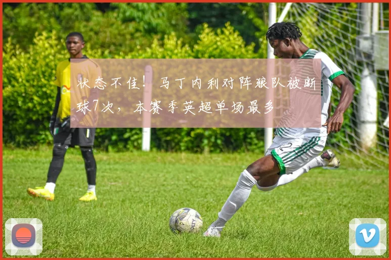 状态不佳！马丁内利对阵狼队被断球7次，本赛季英超单场最多