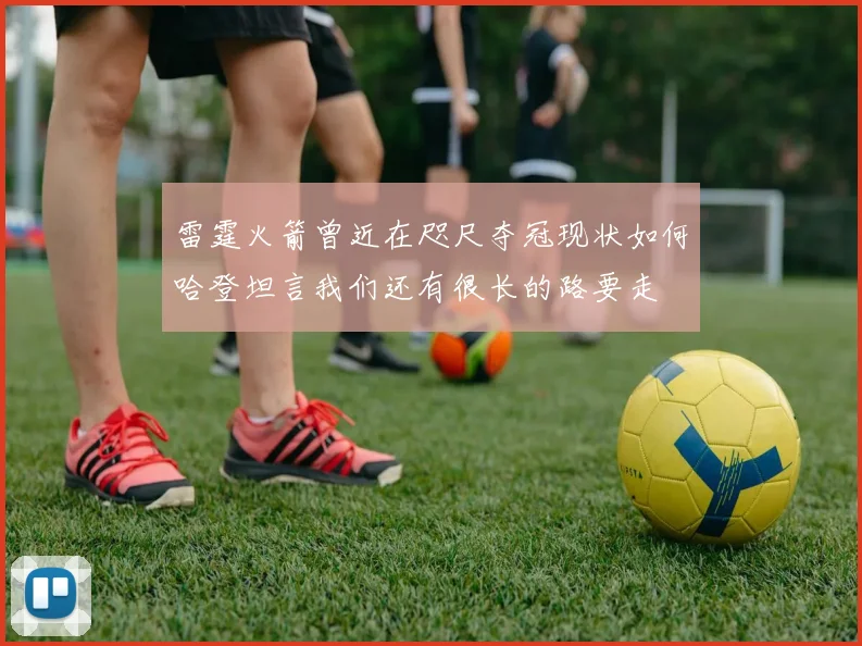 雷霆火箭曾近在咫尺夺冠现状如何哈登坦言我们还有很长的路要走