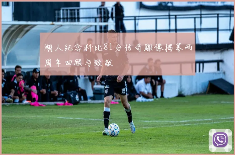 湖人纪念科比81分传奇雕像揭幕两周年回顾与致敬