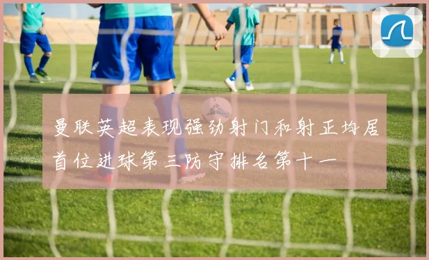 曼联英超表现强劲射门和射正均居首位进球第三防守排名第十一