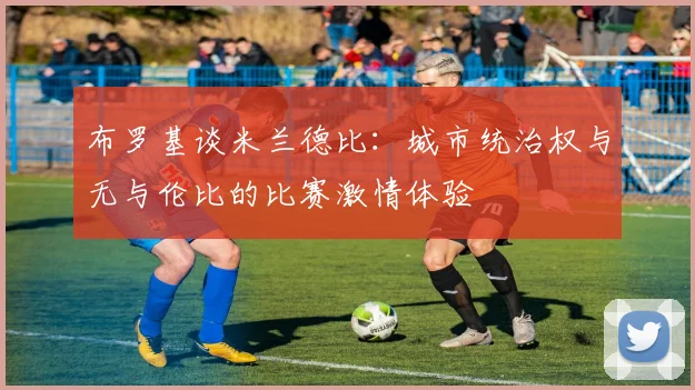布罗基谈米兰德比：城市统治权与无与伦比的比赛激情体验