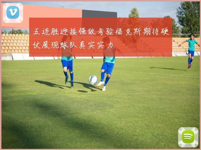 五连胜迎接强敌考验福克斯期待硬仗展现球队真实实力