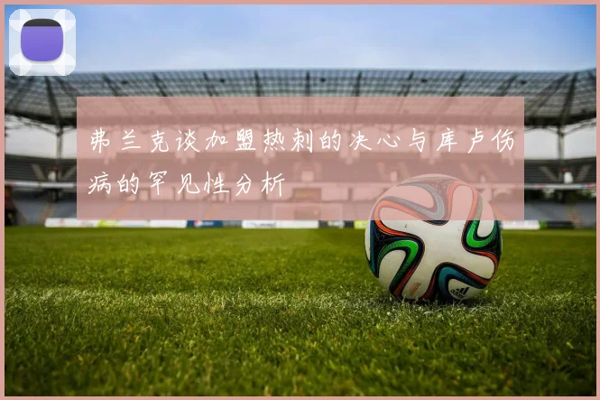 弗兰克谈加盟热刺的决心与库卢伤病的罕见性分析