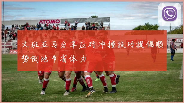 文班亚马分享应对冲撞技巧提倡顺势倒地节省体力