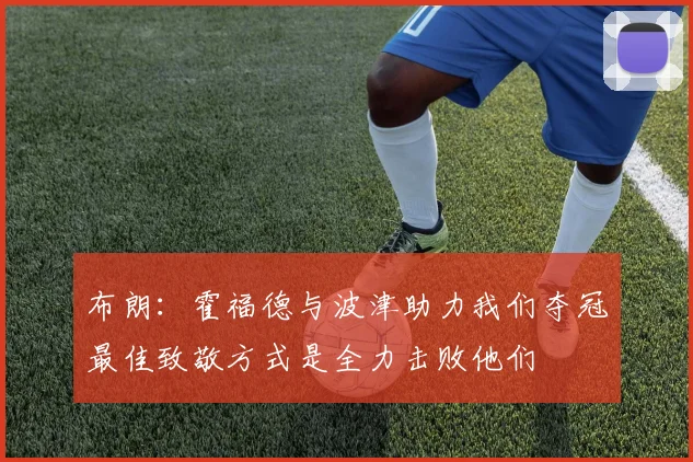 布朗：霍福德与波津助力我们夺冠最佳致敬方式是全力击败他们