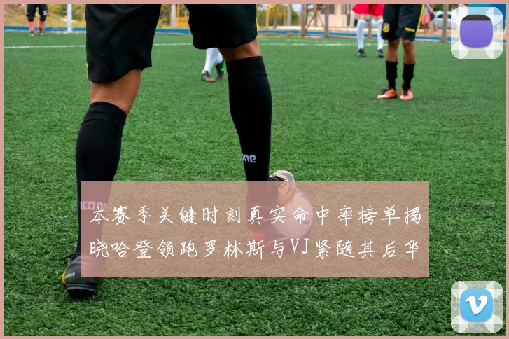 本赛季关键时刻真实命中率榜单揭晓哈登领跑罗林斯与VJ紧随其后华子位列第四