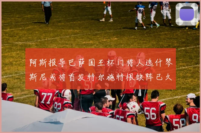 阿斯报导巴萨国王杯门将人选什琴斯尼或将首发特尔施特根缺阵已久